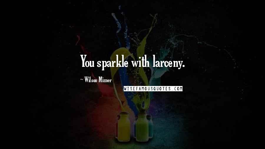 Wilson Mizner Quotes: You sparkle with larceny.
