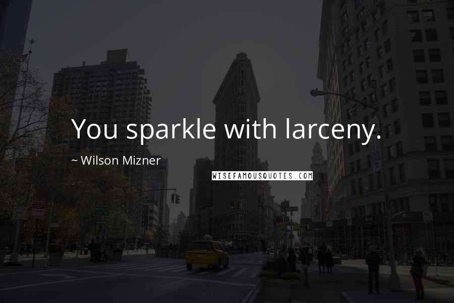 Wilson Mizner Quotes: You sparkle with larceny.