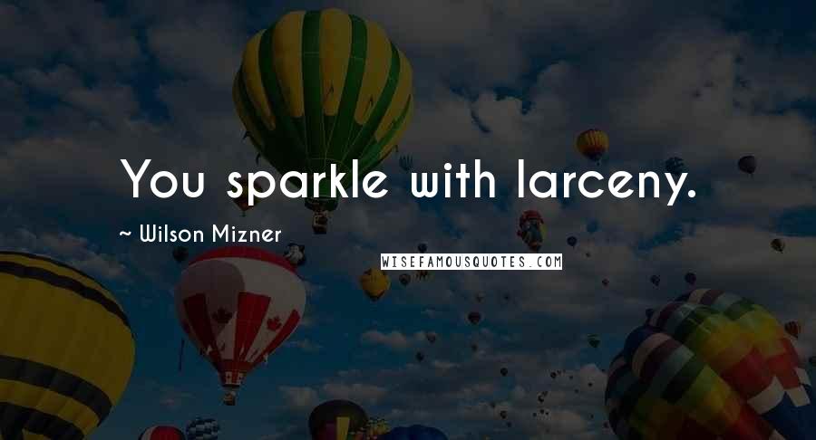 Wilson Mizner Quotes: You sparkle with larceny.