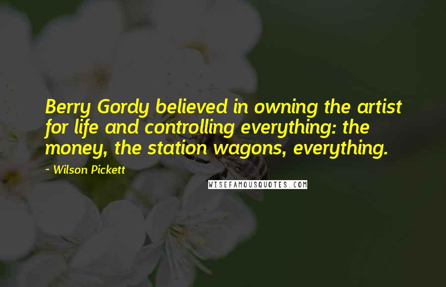 Wilson Pickett Quotes: Berry Gordy believed in owning the artist for life and controlling everything: the money, the station wagons, everything.