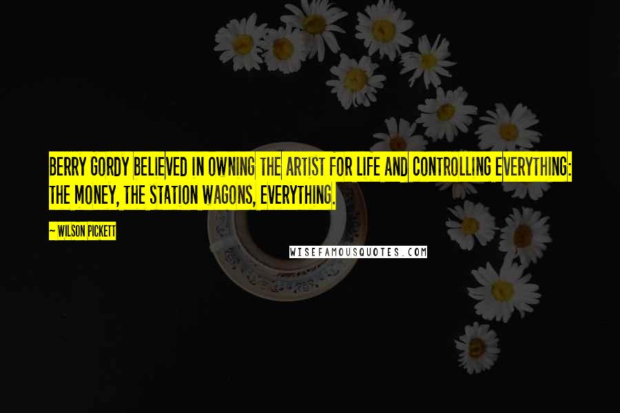 Wilson Pickett Quotes: Berry Gordy believed in owning the artist for life and controlling everything: the money, the station wagons, everything.