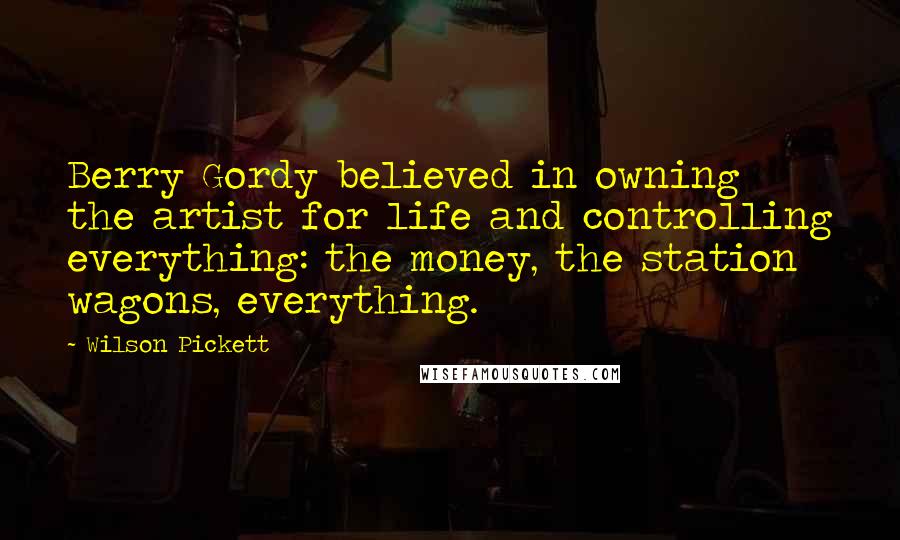 Wilson Pickett Quotes: Berry Gordy believed in owning the artist for life and controlling everything: the money, the station wagons, everything.