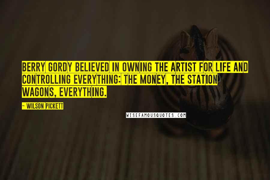 Wilson Pickett Quotes: Berry Gordy believed in owning the artist for life and controlling everything: the money, the station wagons, everything.