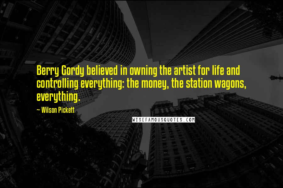 Wilson Pickett Quotes: Berry Gordy believed in owning the artist for life and controlling everything: the money, the station wagons, everything.