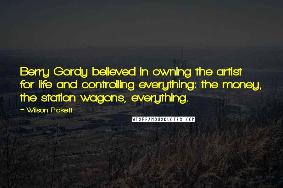 Wilson Pickett Quotes: Berry Gordy believed in owning the artist for life and controlling everything: the money, the station wagons, everything.