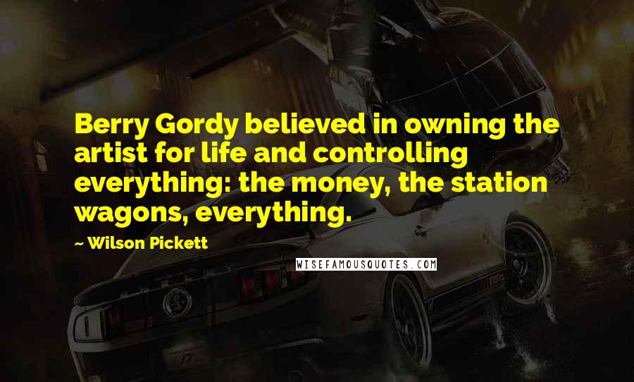 Wilson Pickett Quotes: Berry Gordy believed in owning the artist for life and controlling everything: the money, the station wagons, everything.