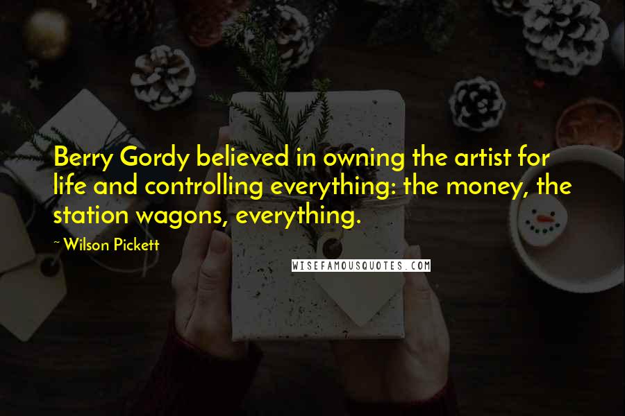 Wilson Pickett Quotes: Berry Gordy believed in owning the artist for life and controlling everything: the money, the station wagons, everything.