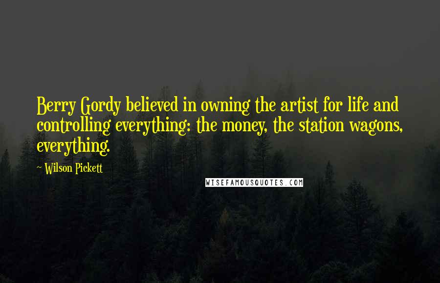 Wilson Pickett Quotes: Berry Gordy believed in owning the artist for life and controlling everything: the money, the station wagons, everything.