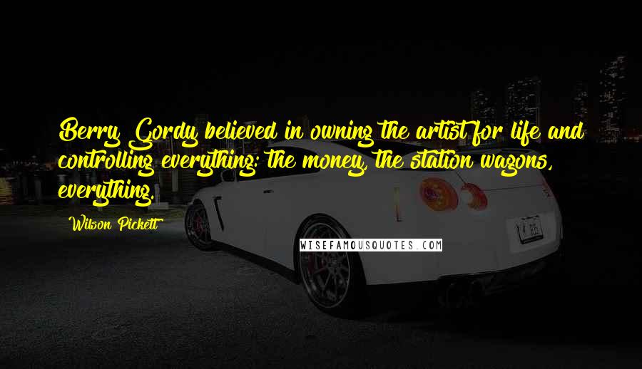 Wilson Pickett Quotes: Berry Gordy believed in owning the artist for life and controlling everything: the money, the station wagons, everything.