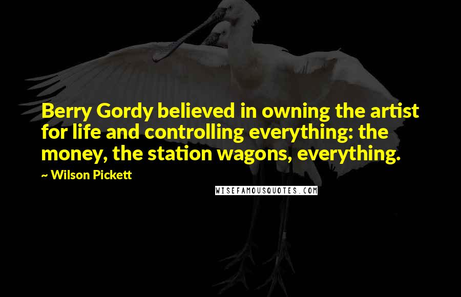 Wilson Pickett Quotes: Berry Gordy believed in owning the artist for life and controlling everything: the money, the station wagons, everything.