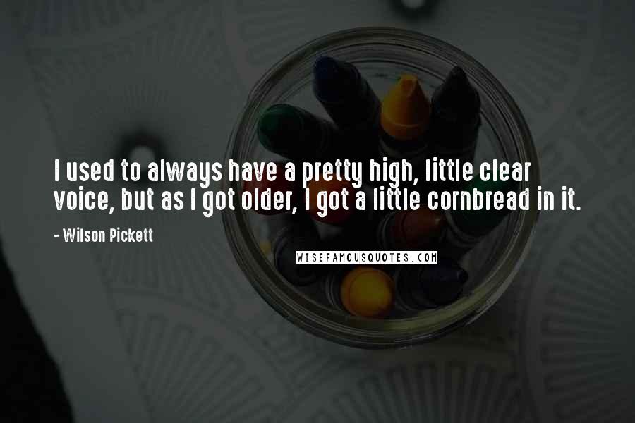 Wilson Pickett Quotes: I used to always have a pretty high, little clear voice, but as I got older, I got a little cornbread in it.