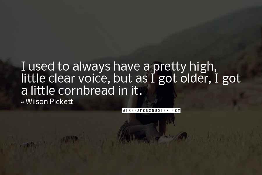 Wilson Pickett Quotes: I used to always have a pretty high, little clear voice, but as I got older, I got a little cornbread in it.