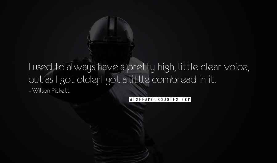 Wilson Pickett Quotes: I used to always have a pretty high, little clear voice, but as I got older, I got a little cornbread in it.
