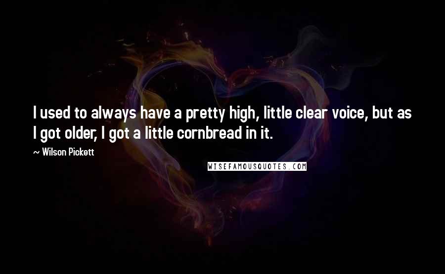 Wilson Pickett Quotes: I used to always have a pretty high, little clear voice, but as I got older, I got a little cornbread in it.