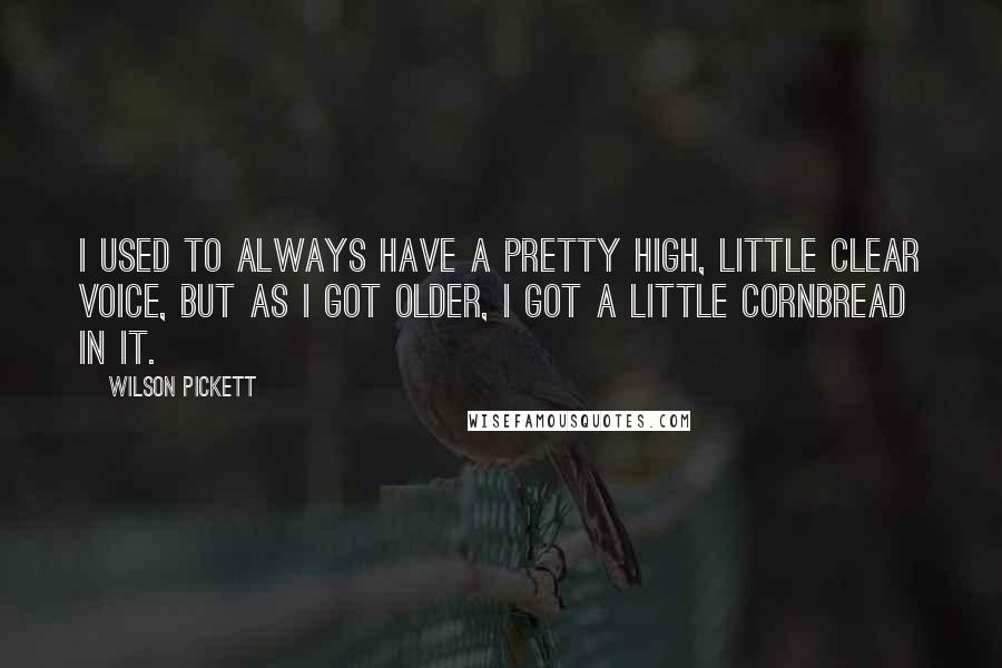 Wilson Pickett Quotes: I used to always have a pretty high, little clear voice, but as I got older, I got a little cornbread in it.