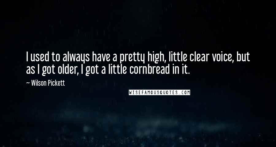 Wilson Pickett Quotes: I used to always have a pretty high, little clear voice, but as I got older, I got a little cornbread in it.