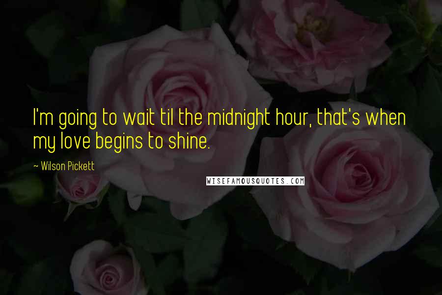 Wilson Pickett Quotes: I'm going to wait til the midnight hour, that's when my love begins to shine.