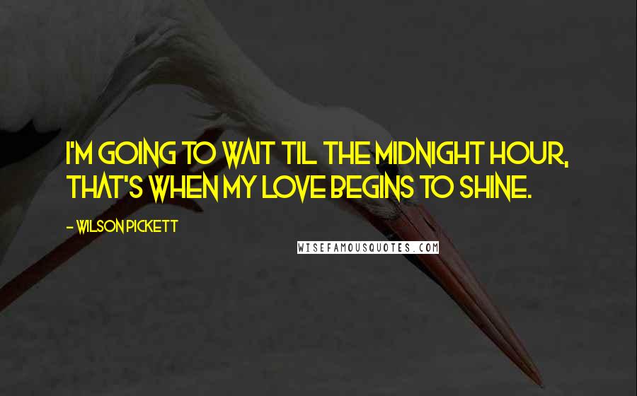 Wilson Pickett Quotes: I'm going to wait til the midnight hour, that's when my love begins to shine.