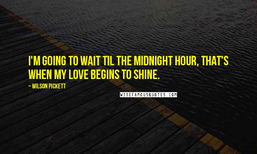 Wilson Pickett Quotes: I'm going to wait til the midnight hour, that's when my love begins to shine.