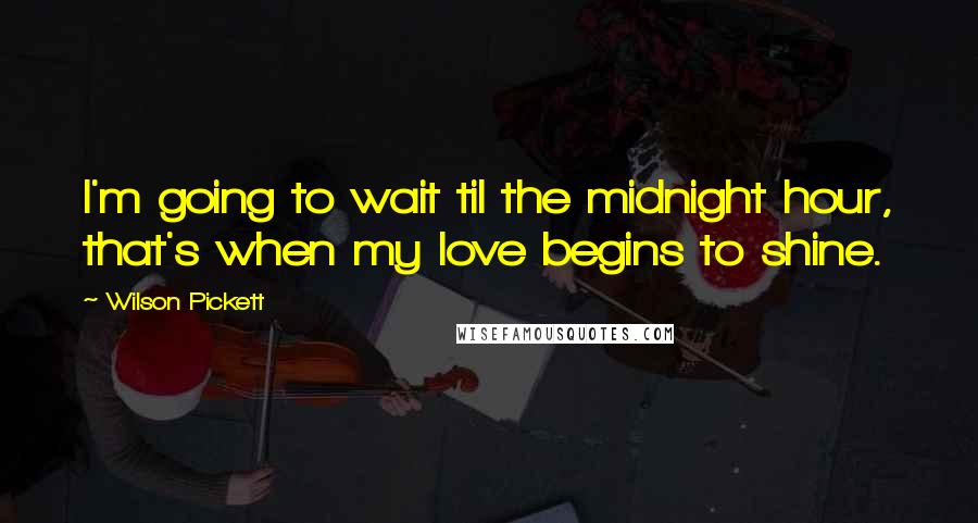 Wilson Pickett Quotes: I'm going to wait til the midnight hour, that's when my love begins to shine.