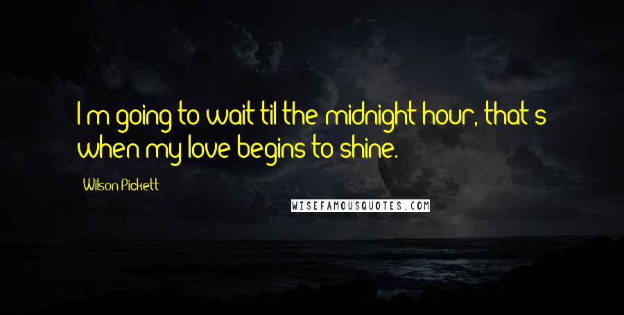 Wilson Pickett Quotes: I'm going to wait til the midnight hour, that's when my love begins to shine.