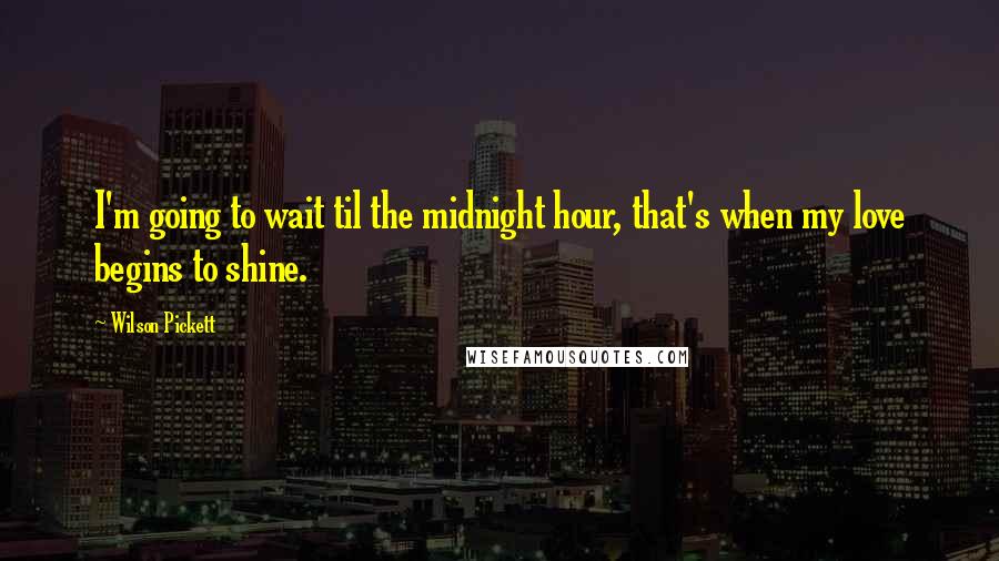 Wilson Pickett Quotes: I'm going to wait til the midnight hour, that's when my love begins to shine.