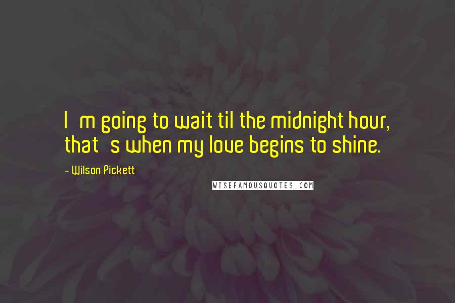 Wilson Pickett Quotes: I'm going to wait til the midnight hour, that's when my love begins to shine.