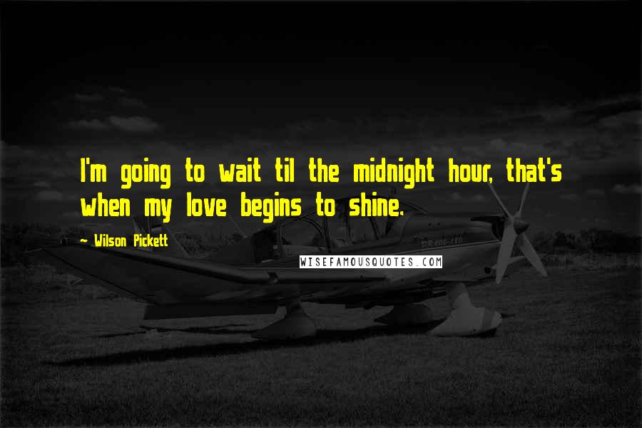 Wilson Pickett Quotes: I'm going to wait til the midnight hour, that's when my love begins to shine.