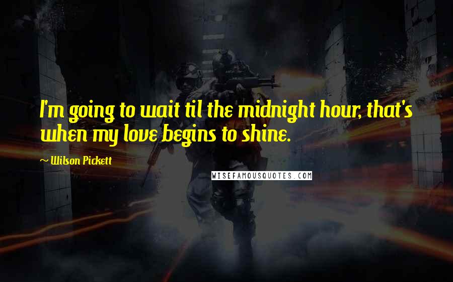 Wilson Pickett Quotes: I'm going to wait til the midnight hour, that's when my love begins to shine.