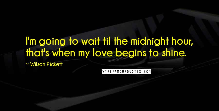 Wilson Pickett Quotes: I'm going to wait til the midnight hour, that's when my love begins to shine.