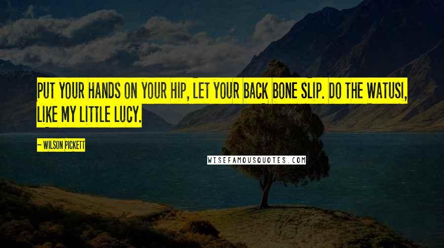 Wilson Pickett Quotes: Put your hands on your hip, let your back bone slip. Do the Watusi, like my little Lucy.