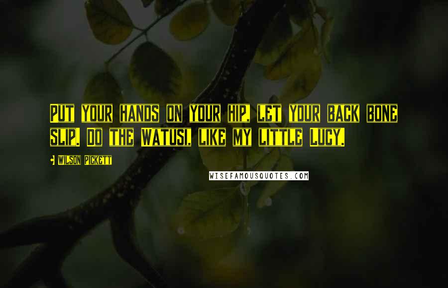 Wilson Pickett Quotes: Put your hands on your hip, let your back bone slip. Do the Watusi, like my little Lucy.