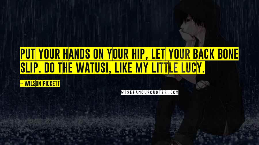 Wilson Pickett Quotes: Put your hands on your hip, let your back bone slip. Do the Watusi, like my little Lucy.