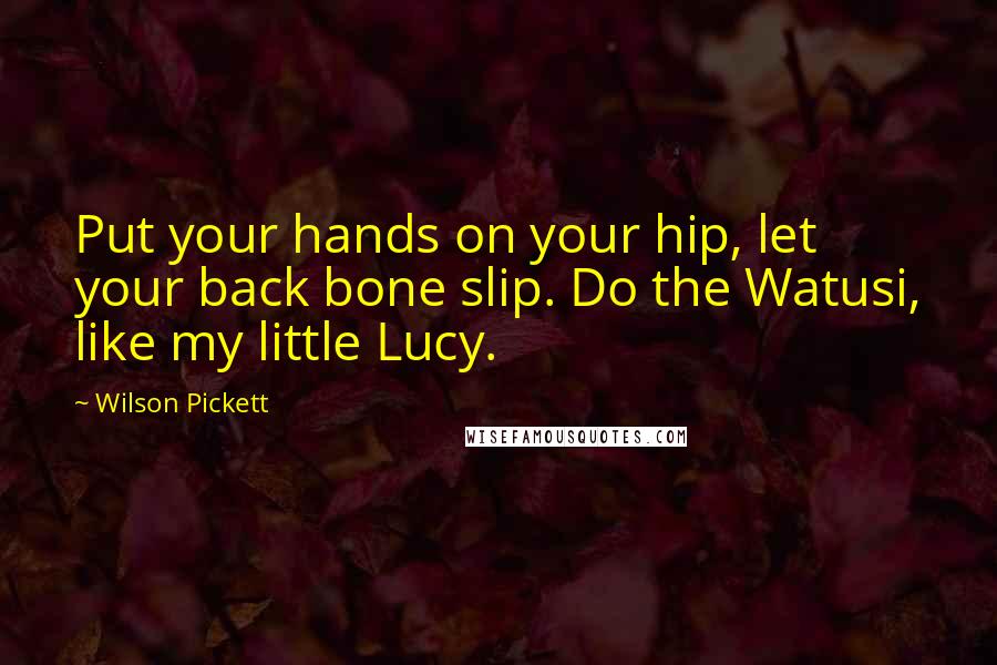 Wilson Pickett Quotes: Put your hands on your hip, let your back bone slip. Do the Watusi, like my little Lucy.