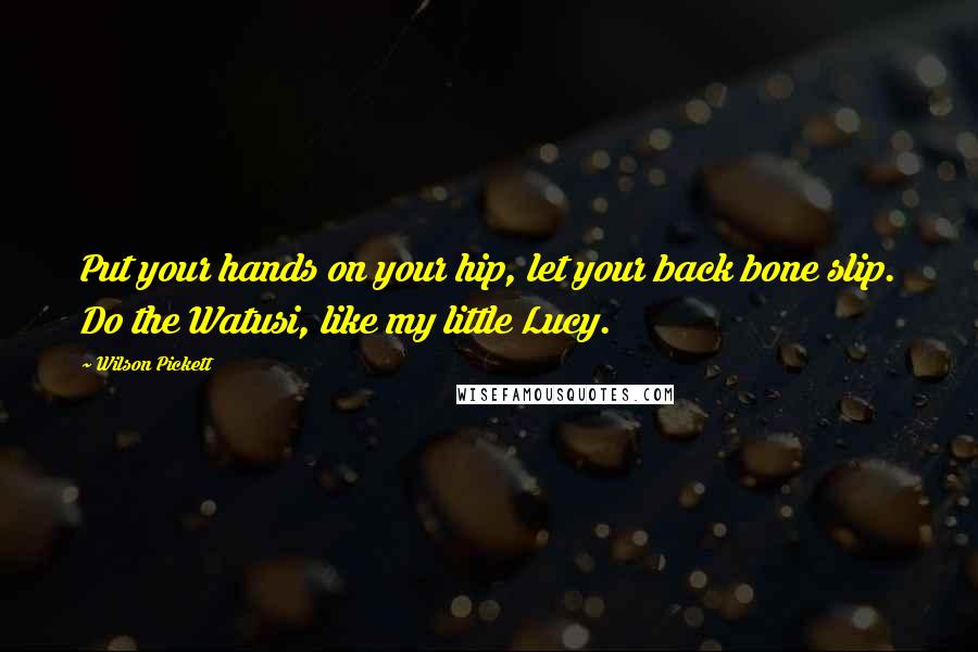 Wilson Pickett Quotes: Put your hands on your hip, let your back bone slip. Do the Watusi, like my little Lucy.