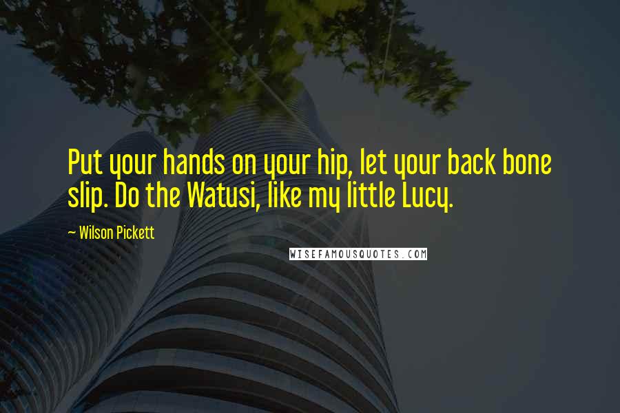 Wilson Pickett Quotes: Put your hands on your hip, let your back bone slip. Do the Watusi, like my little Lucy.