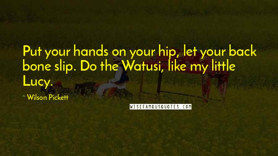 Wilson Pickett Quotes: Put your hands on your hip, let your back bone slip. Do the Watusi, like my little Lucy.