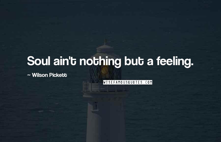 Wilson Pickett Quotes: Soul ain't nothing but a feeling.