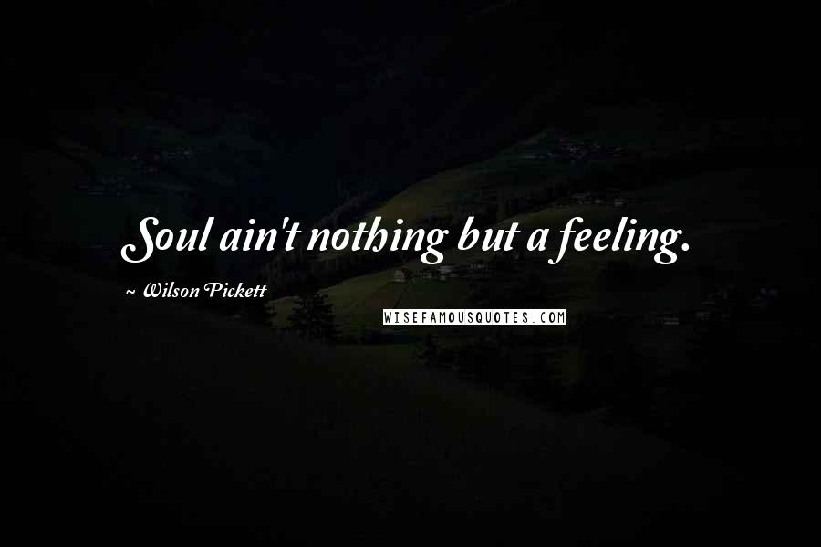 Wilson Pickett Quotes: Soul ain't nothing but a feeling.