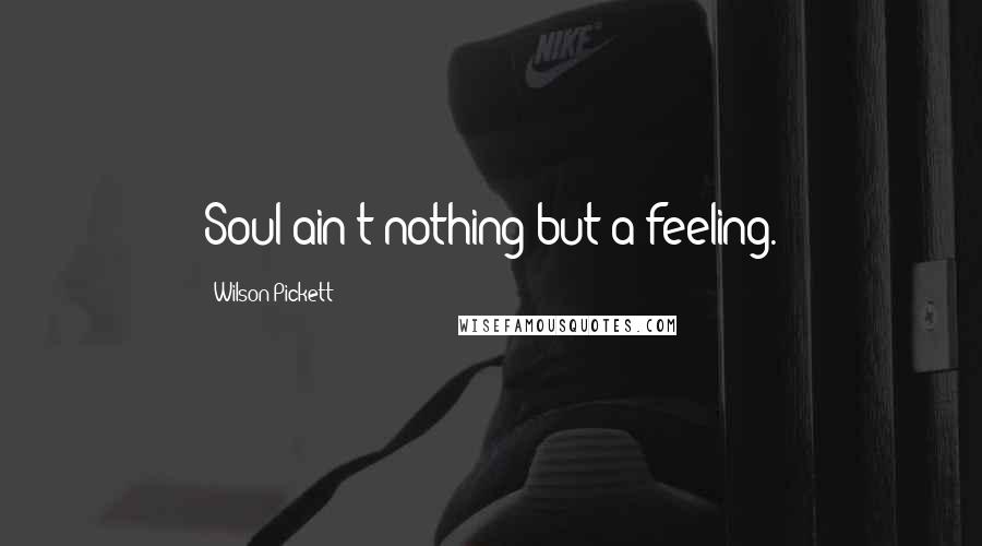 Wilson Pickett Quotes: Soul ain't nothing but a feeling.