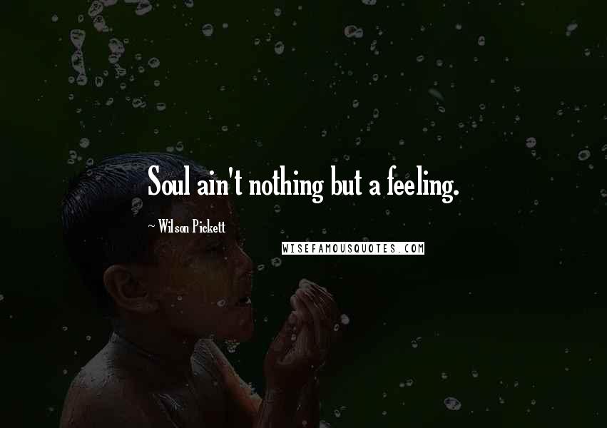 Wilson Pickett Quotes: Soul ain't nothing but a feeling.