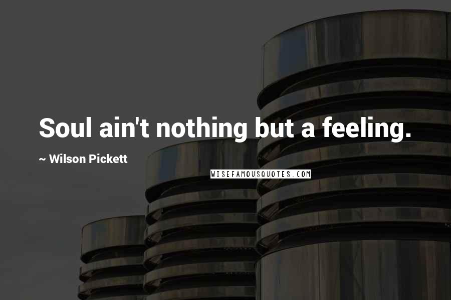 Wilson Pickett Quotes: Soul ain't nothing but a feeling.