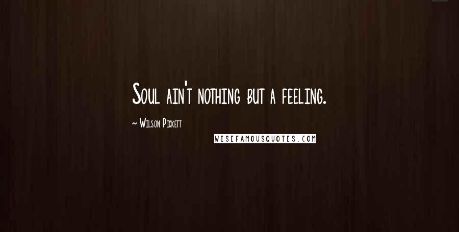 Wilson Pickett Quotes: Soul ain't nothing but a feeling.