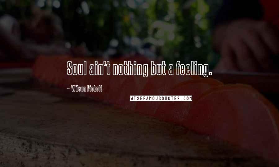 Wilson Pickett Quotes: Soul ain't nothing but a feeling.