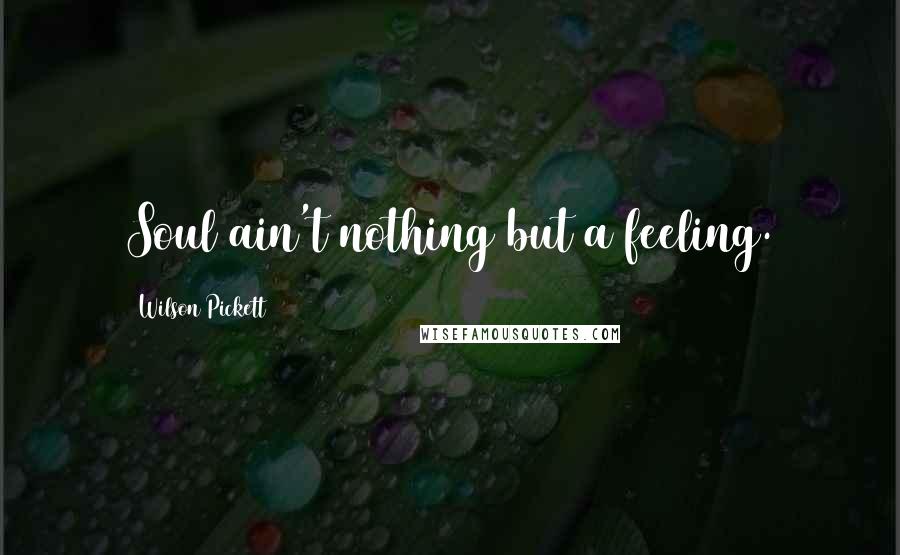 Wilson Pickett Quotes: Soul ain't nothing but a feeling.