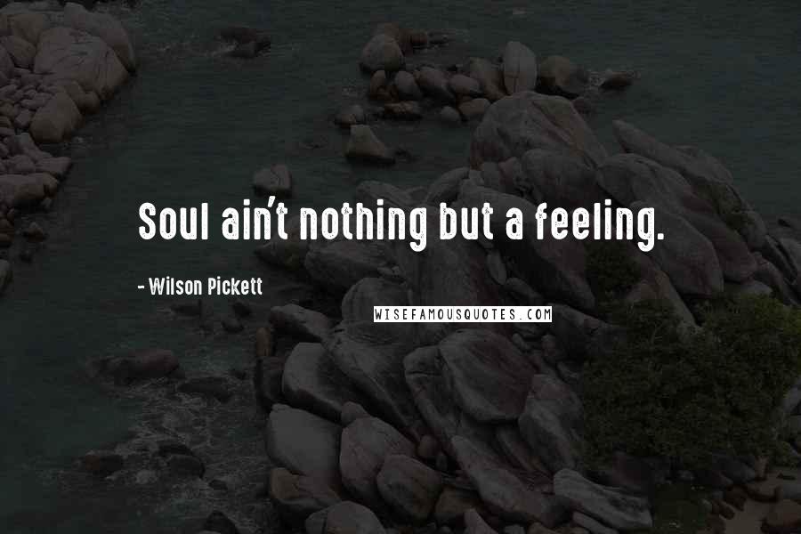 Wilson Pickett Quotes: Soul ain't nothing but a feeling.