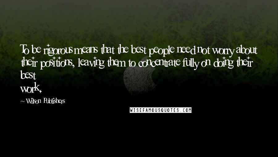 Wilson Publishers Quotes: To be rigorous means that the best people need not worry about their positions, leaving them to concentrate fully on doing their best work.