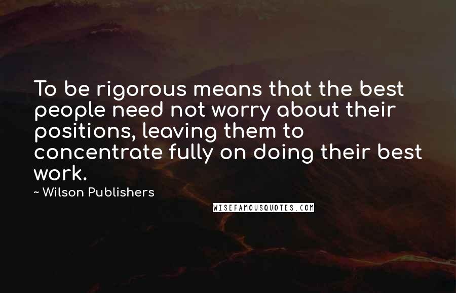 Wilson Publishers Quotes: To be rigorous means that the best people need not worry about their positions, leaving them to concentrate fully on doing their best work.