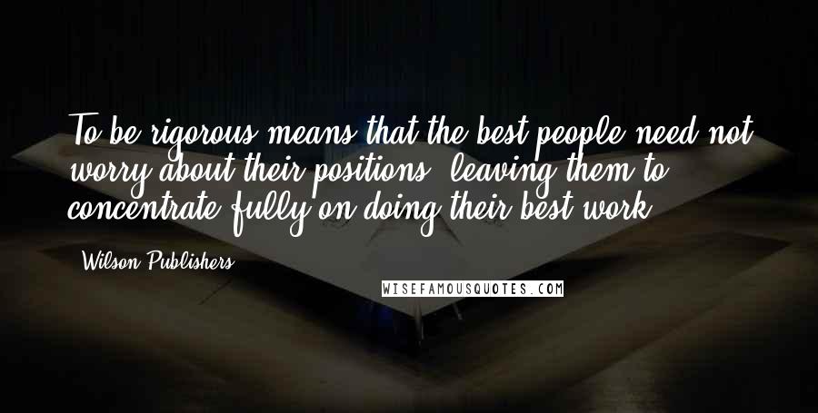 Wilson Publishers Quotes: To be rigorous means that the best people need not worry about their positions, leaving them to concentrate fully on doing their best work.