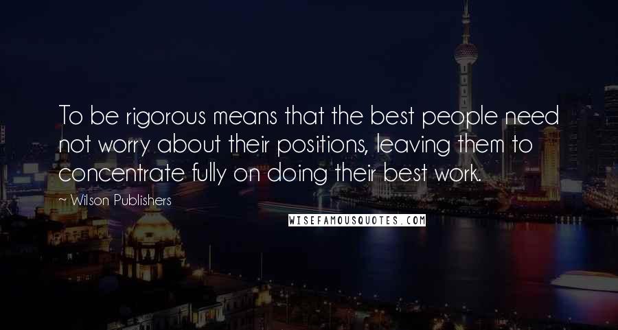 Wilson Publishers Quotes: To be rigorous means that the best people need not worry about their positions, leaving them to concentrate fully on doing their best work.